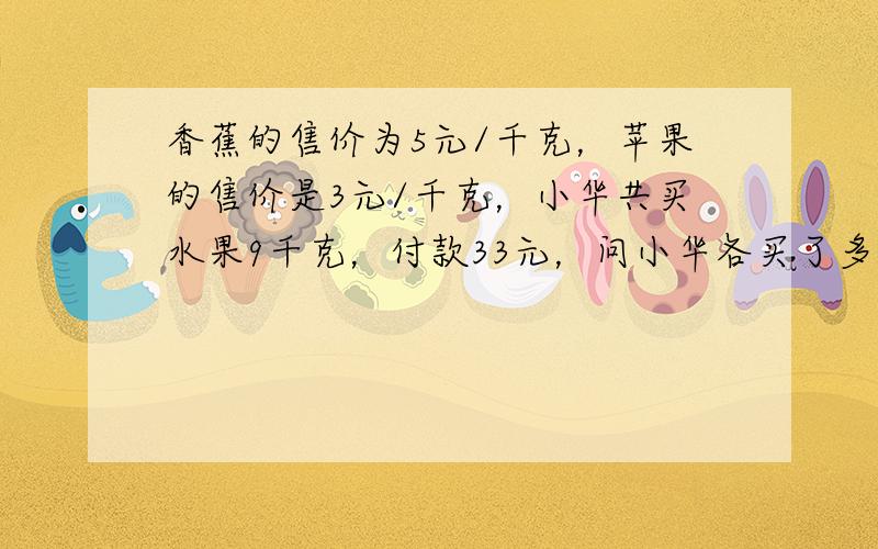 香蕉的售价为5元/千克，苹果的售价是3元/千克，小华共买水果9千克，付款33元，问小华各买了多少千克的香蕉和苹果？（只列