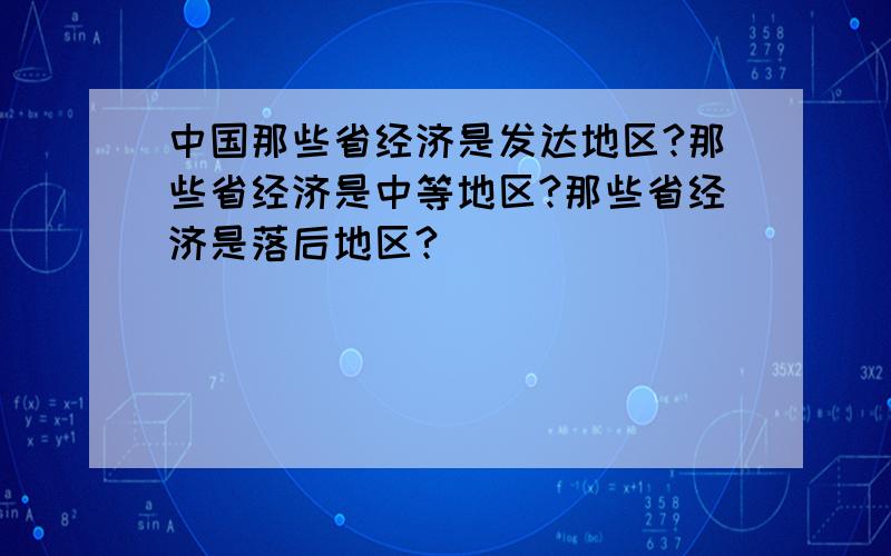 中国那些省经济是发达地区?那些省经济是中等地区?那些省经济是落后地区?