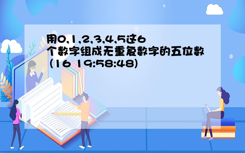 用0,1,2,3,4,5这6个数字组成无重复数字的五位数 (16 19:58:48)