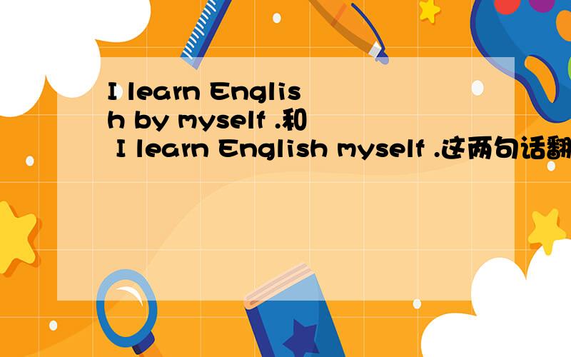 I learn English by myself .和 I learn English myself .这两句话翻译出