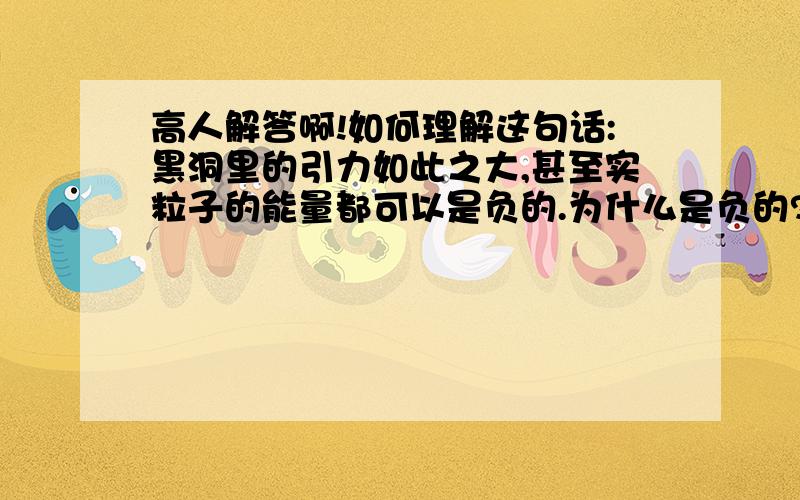 高人解答啊!如何理解这句话:黑洞里的引力如此之大,甚至实粒子的能量都可以是负的.为什么是负的?