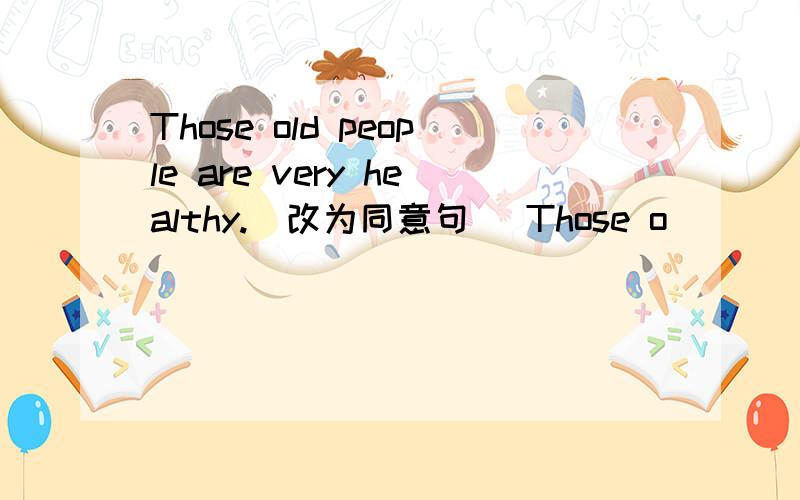 Those old people are very healthy.(改为同意句) Those o