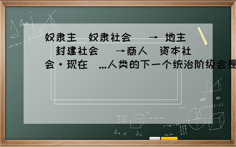 奴隶主（奴隶社会） → 地主（封建社会） →商人（资本社会·现在）...人类的下一个统治阶级会是什么呢?