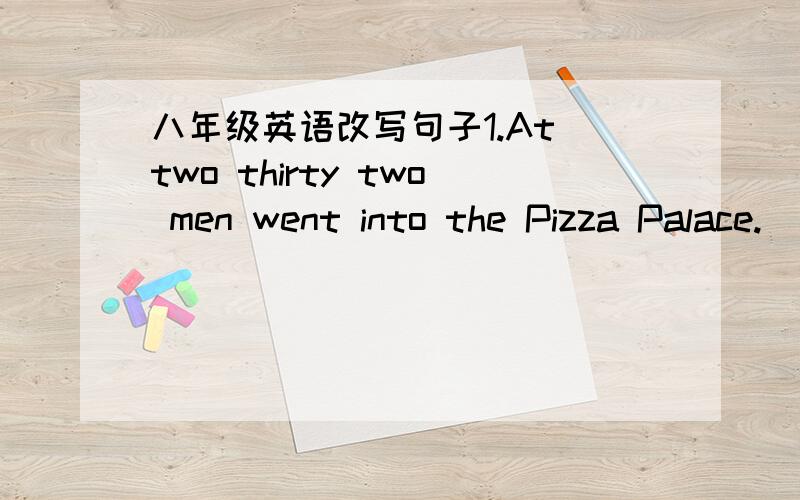 八年级英语改写句子1.At two thirty two men went into the Pizza Palace.