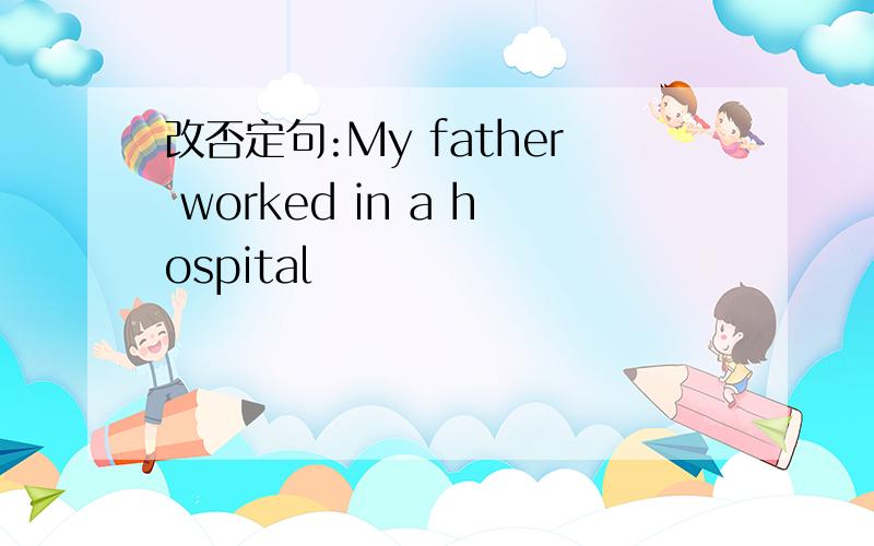 改否定句:My father worked in a hospital