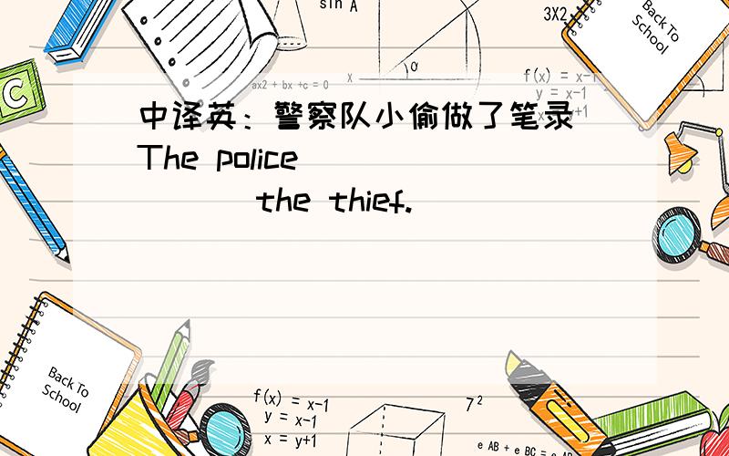 中译英：警察队小偷做了笔录 The police__ __ __the thief.