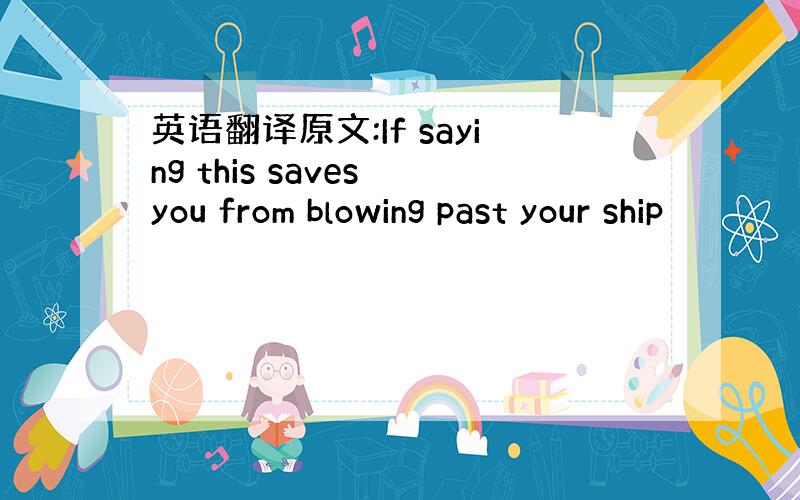 英语翻译原文:If saying this saves you from blowing past your ship