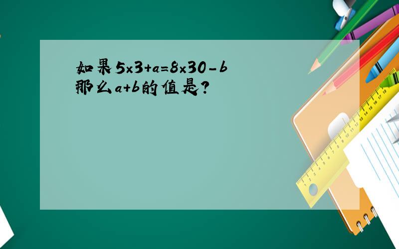 如果5×3+a=8×30-b那么a+b的值是?