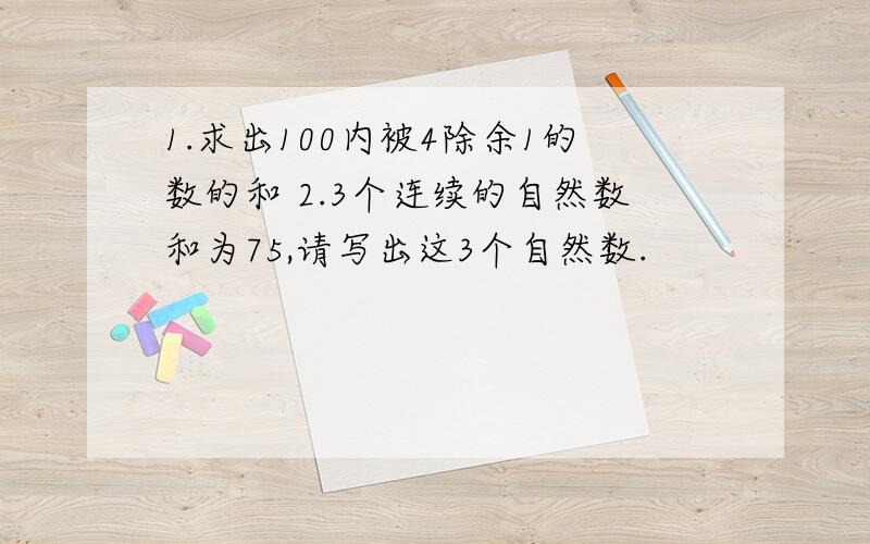 1.求出100内被4除余1的数的和 2.3个连续的自然数和为75,请写出这3个自然数.