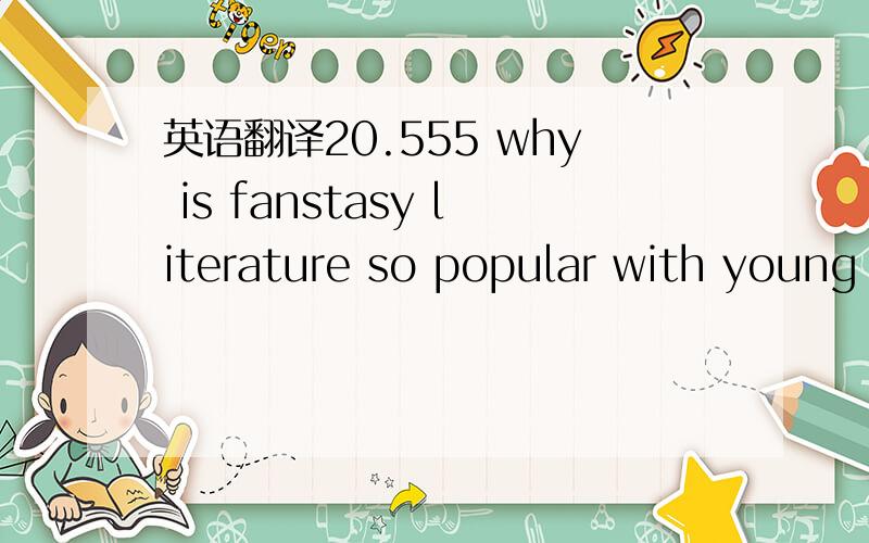 英语翻译20.555 why is fanstasy literature so popular with young