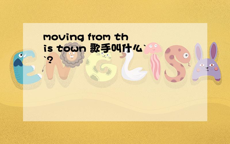 moving from this town 歌手叫什么``?