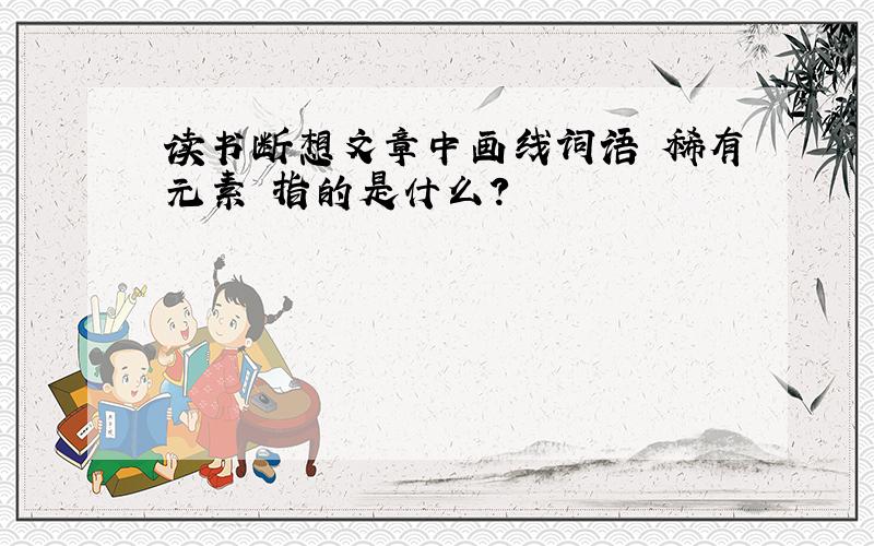 读书断想文章中画线词语 稀有元素 指的是什么?