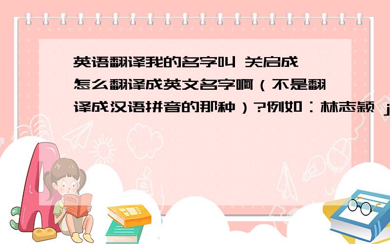 英语翻译我的名字叫 关启成 怎么翻译成英文名字啊（不是翻译成汉语拼音的那种）?例如：林志颖 jimmy lin 林心如