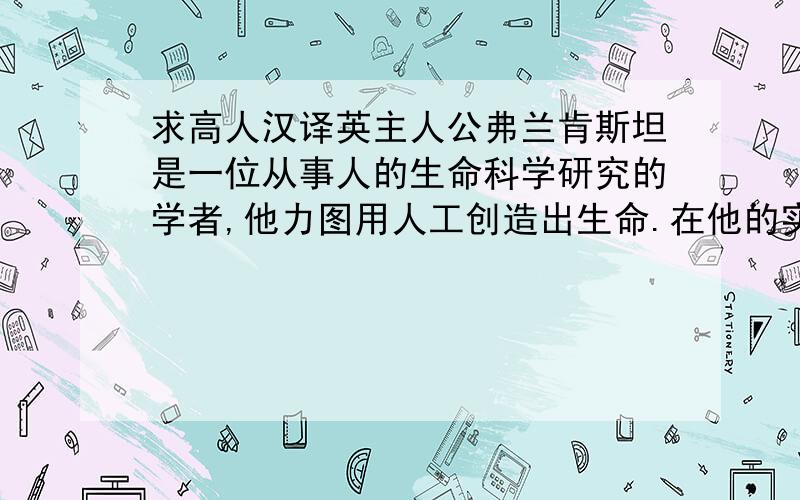 求高人汉译英主人公弗兰肯斯坦是一位从事人的生命科学研究的学者,他力图用人工创造出生命.在他的实验室里,通过无数次的探索,