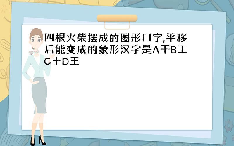 四根火柴摆成的图形口字,平移后能变成的象形汉字是A干B工C土D王