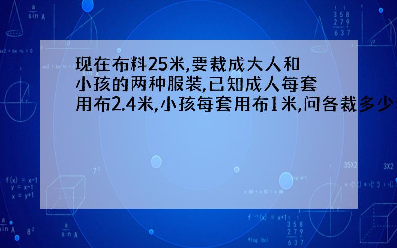 现在布料25米,要裁成大人和小孩的两种服装,已知成人每套用布2.4米,小孩每套用布1米,问各裁多少套恰好把布用完?