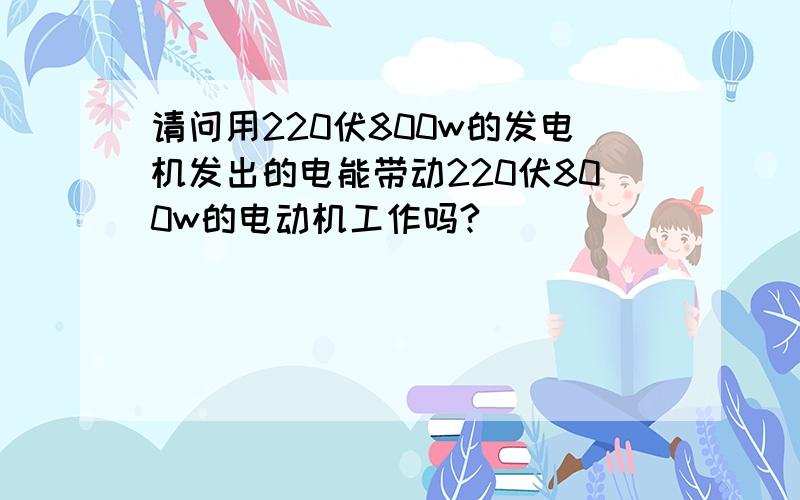 请问用220伏800w的发电机发出的电能带动220伏800w的电动机工作吗?