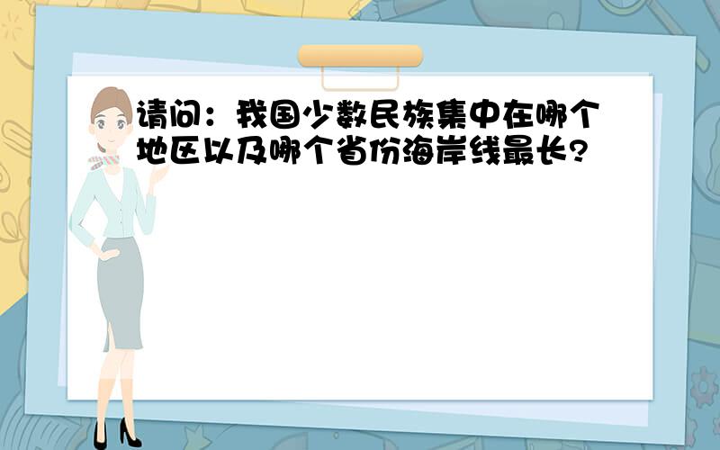 请问：我国少数民族集中在哪个地区以及哪个省份海岸线最长?