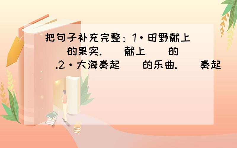 把句子补充完整：1·田野献上__的果实.__献上__的__.2·大海奏起__的乐曲.__奏起__的__.