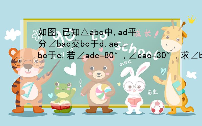 如图,已知△abc中,ad平分∠bac交bc于d,ae⊥bc于e,若∠ade=80°,∠eac=30°,求∠b的度数