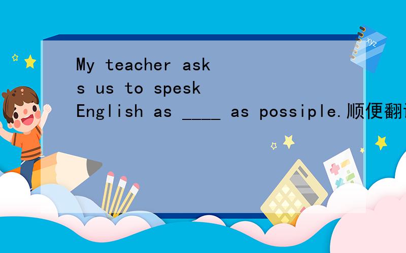 My teacher asks us to spesk English as ____ as possiple.顺便翻译