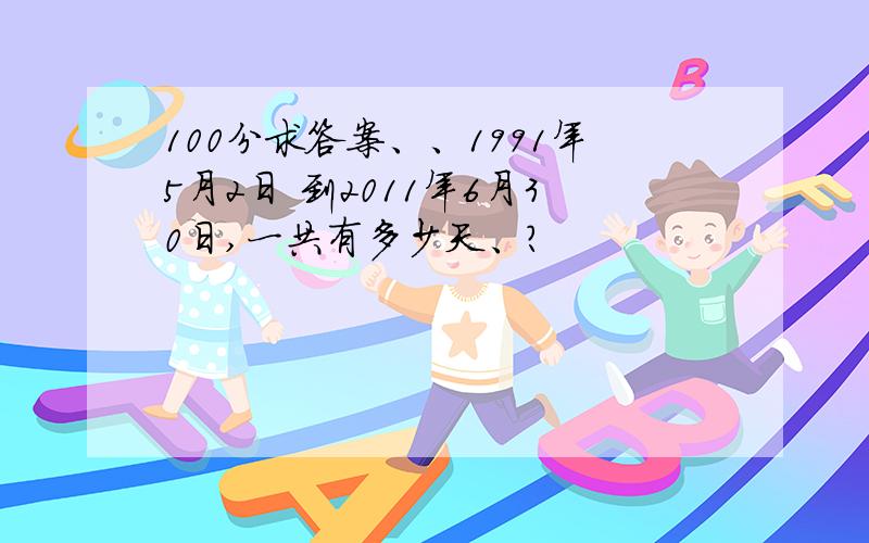 100分求答案、、1991年5月2日 到2011年6月30日,一共有多少天、?