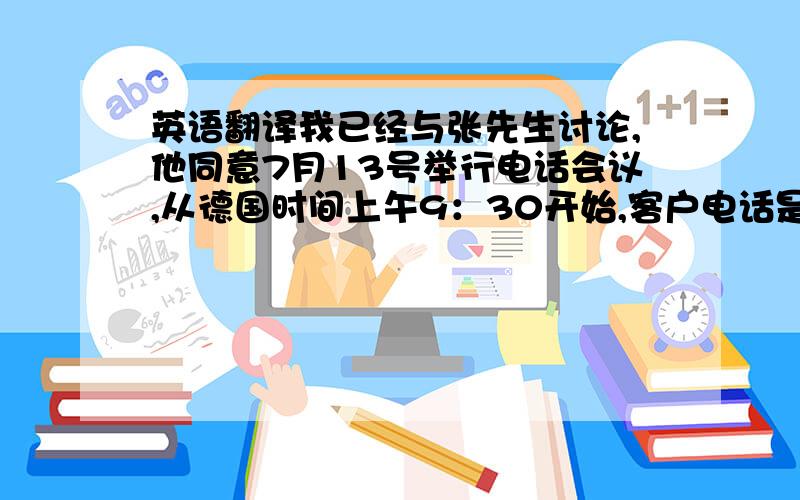 英语翻译我已经与张先生讨论,他同意7月13号举行电话会议,从德国时间上午9：30开始,客户电话是+86-XX-XXXXX