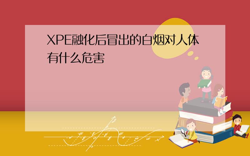 XPE融化后冒出的白烟对人体有什么危害