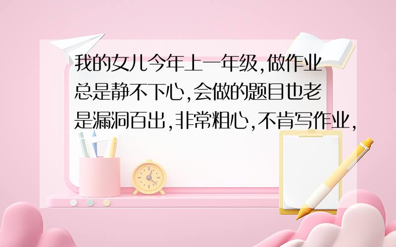 我的女儿今年上一年级,做作业总是静不下心,会做的题目也老是漏洞百出,非常粗心,不肯写作业,