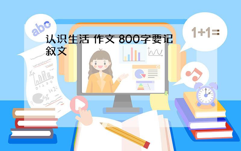 认识生活 作文 800字要记叙文