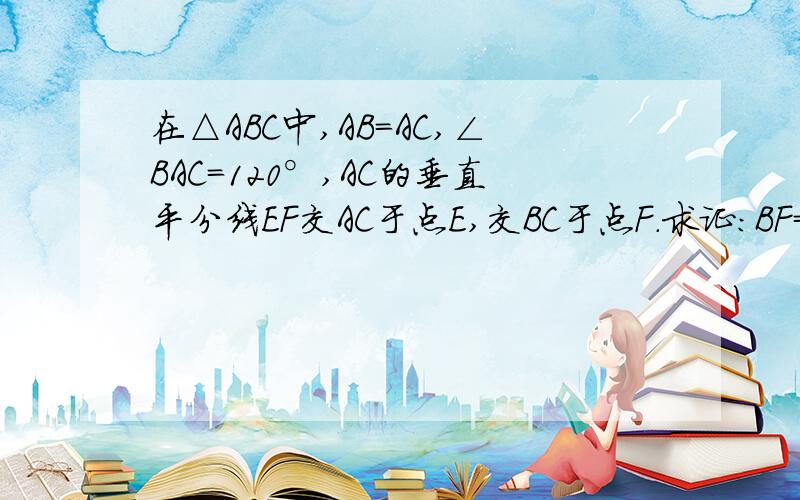 在△ABC中,AB=AC,∠BAC=120°,AC的垂直平分线EF交AC于点E,交BC于点F.求证:BF=2CF