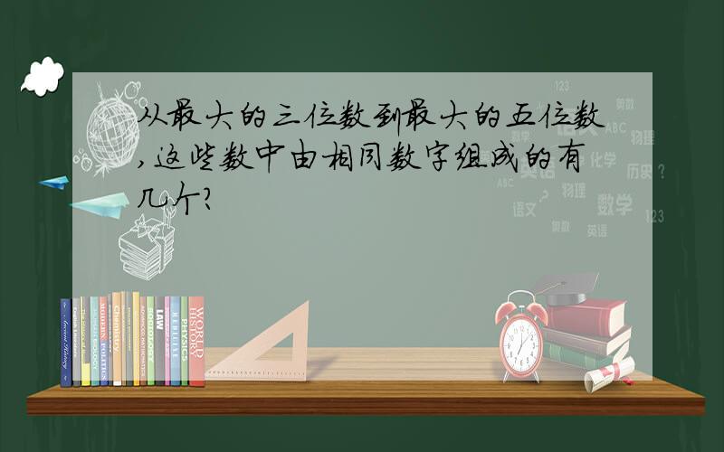 从最大的三位数到最大的五位数,这些数中由相同数字组成的有几个?