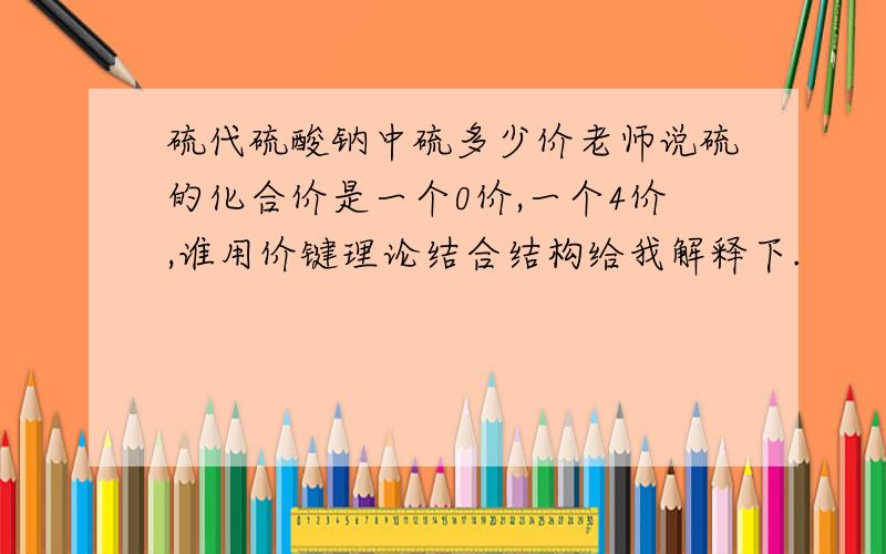 硫代硫酸钠中硫多少价老师说硫的化合价是一个0价,一个4价,谁用价键理论结合结构给我解释下.