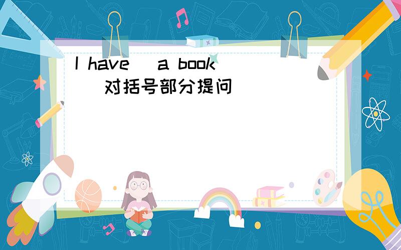 I have (a book) 对括号部分提问