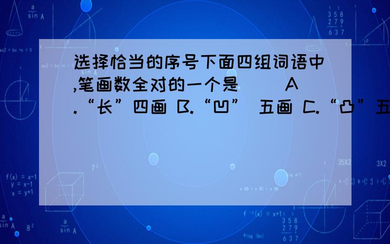 选择恰当的序号下面四组词语中,笔画数全对的一个是（ ）A.“长”四画 B.“凹” 五画 C.“凸”五画 D.“成”五画