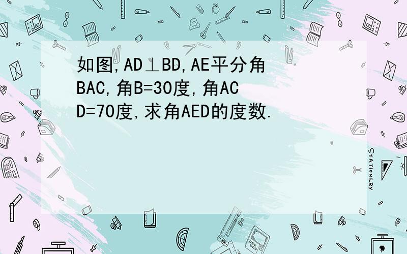 如图,AD⊥BD,AE平分角BAC,角B=30度,角ACD=70度,求角AED的度数.