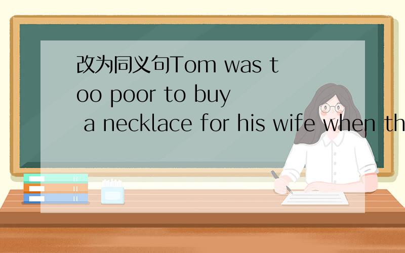 改为同义句Tom was too poor to buy a necklace for his wife when th