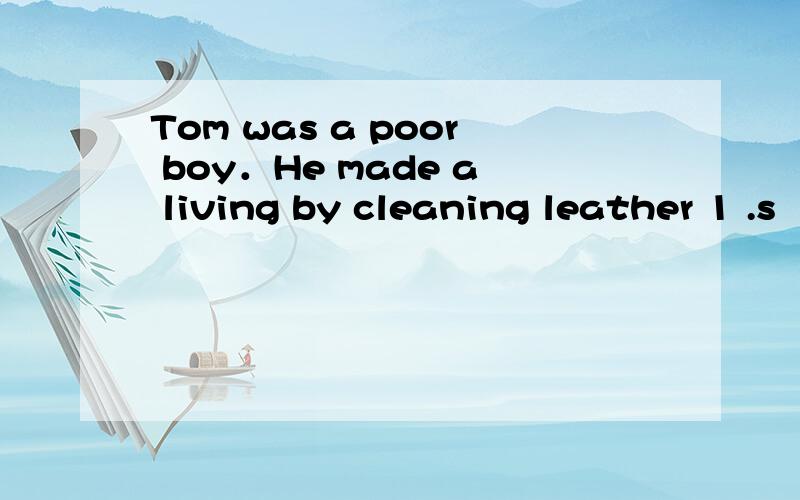 Tom was a poor boy．He made a living by cleaning leather 1 .s