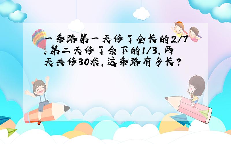 一条路第一天修了全长的2/7,第二天修了余下的1/3,两天共修30米,这条路有多长?