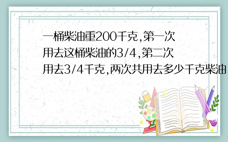 一桶柴油重200千克,第一次用去这桶柴油的3/4,第二次用去3/4千克,两次共用去多少千克柴油