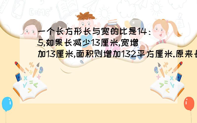 一个长方形长与宽的比是14：5,如果长减少13厘米,宽增加13厘米,面积则增加132平方厘米.原来长方形的面