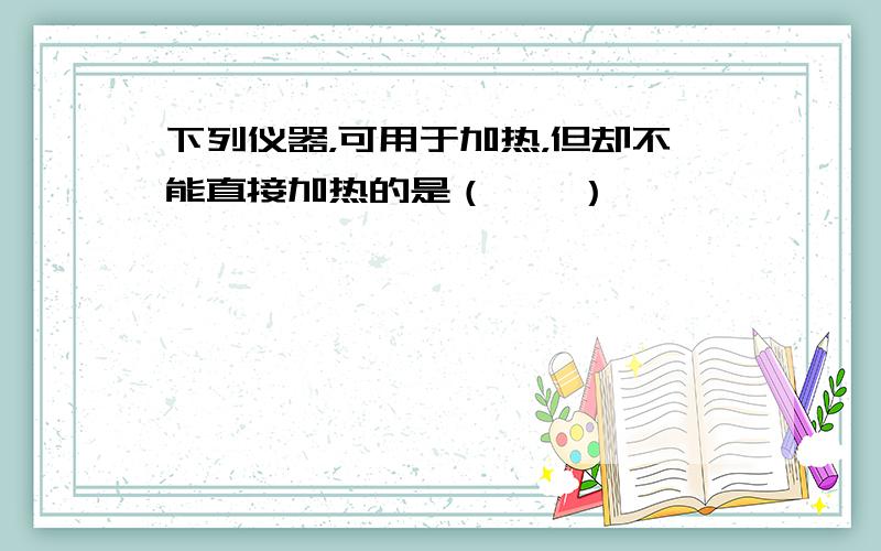 下列仪器，可用于加热，但却不能直接加热的是（　　）