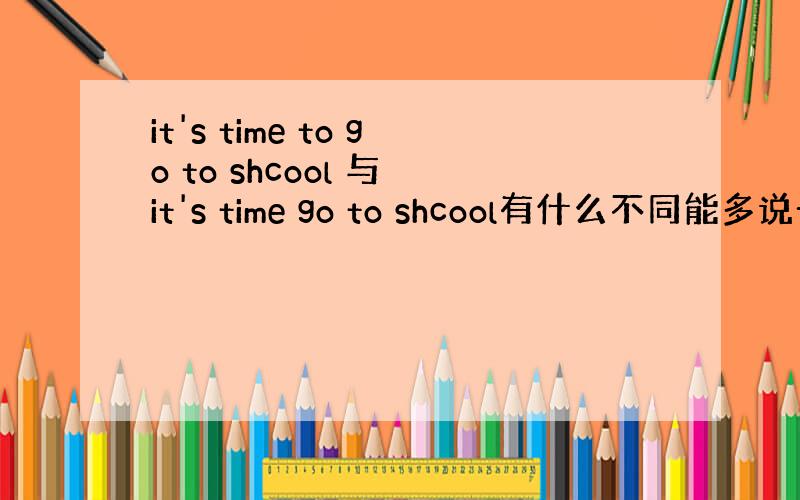 it's time to go to shcool 与 it's time go to shcool有什么不同能多说一些