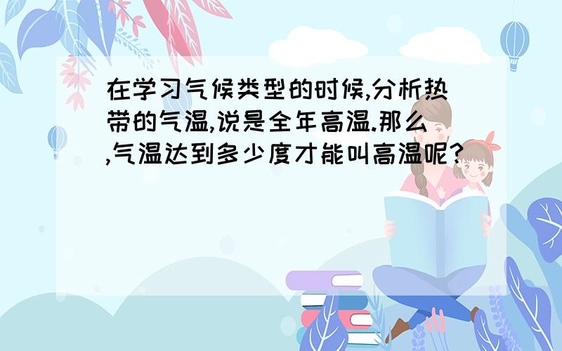 在学习气候类型的时候,分析热带的气温,说是全年高温.那么,气温达到多少度才能叫高温呢?