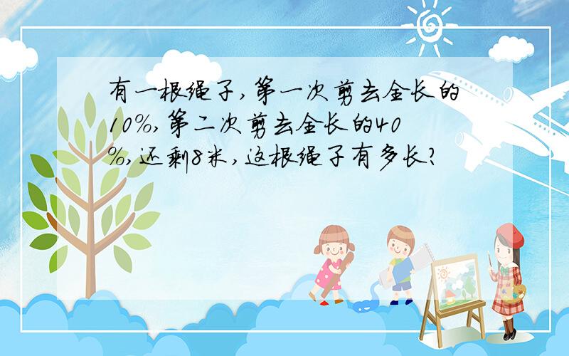 有一根绳子,第一次剪去全长的10%,第二次剪去全长的40%,还剩8米,这根绳子有多长?