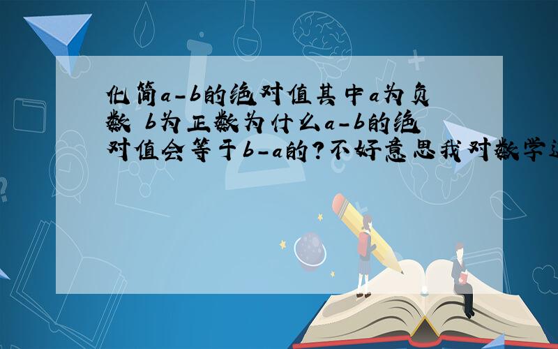 化简a-b的绝对值其中a为负数 b为正数为什么a-b的绝对值会等于b-a的？不好意思我对数学这方面理解有点。不太好