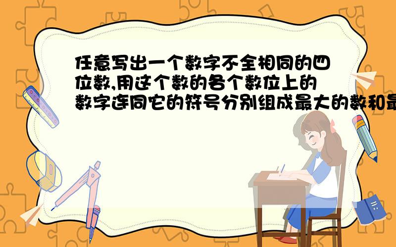 任意写出一个数字不全相同的四位数,用这个数的各个数位上的数字连同它的符号分别组成最大的数和最小的数,