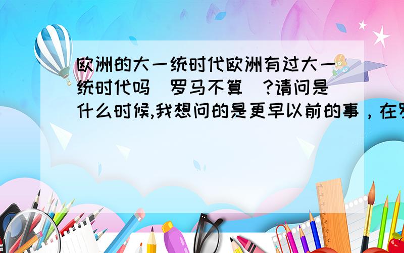 欧洲的大一统时代欧洲有过大一统时代吗(罗马不算)?请问是什么时候,我想问的是更早以前的事，在罗马帝国以前就没有统一的欧洲