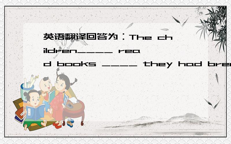 英语翻译回答为：The children____ read books ____ they had breakfast.