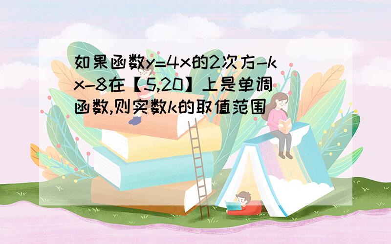 如果函数y=4x的2次方-kx-8在【5,20】上是单调函数,则实数k的取值范围